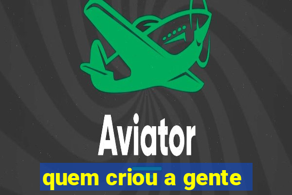 quem criou a gente